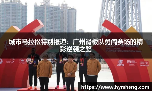 城市马拉松特别报道：广州滑板队勇闯赛场的精彩逆袭之路