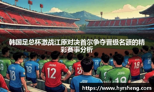 韩国足总杯激战江原对决首尔争夺晋级名额的精彩赛事分析